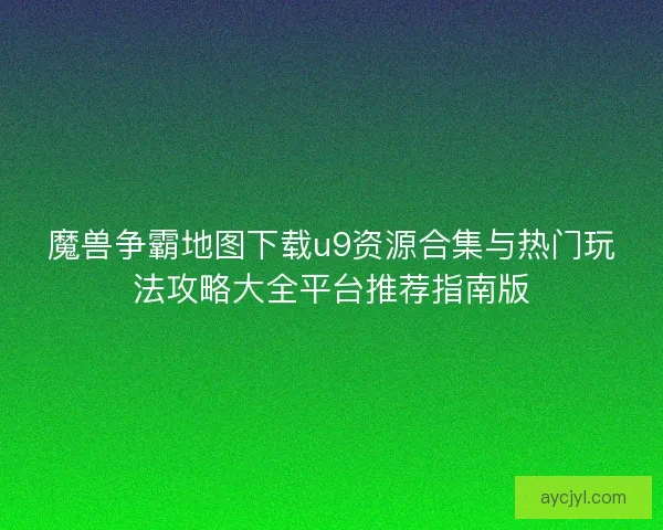 魔兽争霸地图下载u9资源合集与热门玩法攻略大全平台推荐指南版