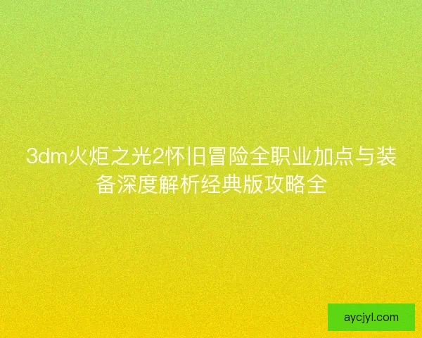 3dm火炬之光2怀旧冒险全职业加点与装备深度解析经典版攻略全