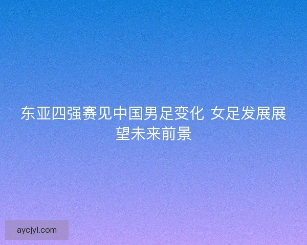东亚四强赛见中国男足变化 女足发展展望未来前景