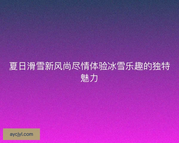 夏日滑雪新风尚尽情体验冰雪乐趣的独特魅力