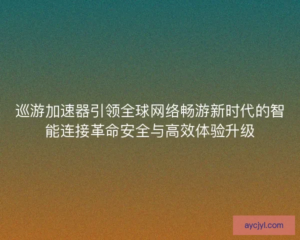 巡游加速器引领全球网络畅游新时代的智能连接革命安全与高效体验升级