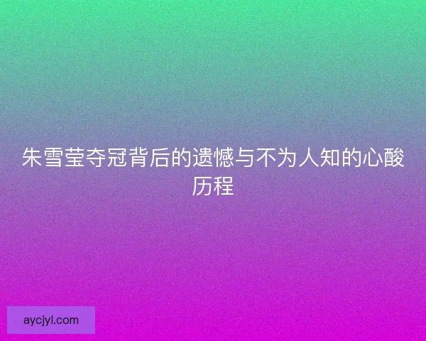 朱雪莹夺冠背后的遗憾与不为人知的心酸历程