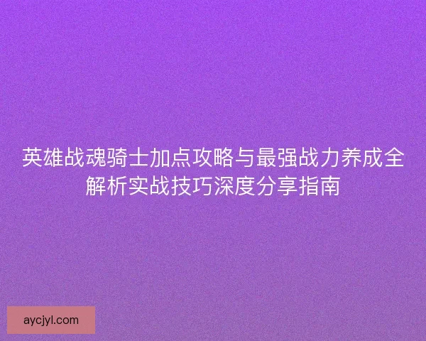 英雄战魂骑士加点攻略与最强战力养成全解析实战技巧深度分享指南